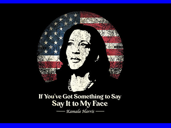 If you’ve got something to say say it to my face kamala harris png t shirt design for sale