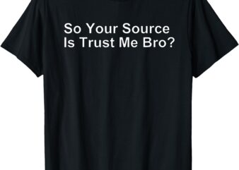 SO YOUR SOURCE IS TRUST ME BRO T-Shirt