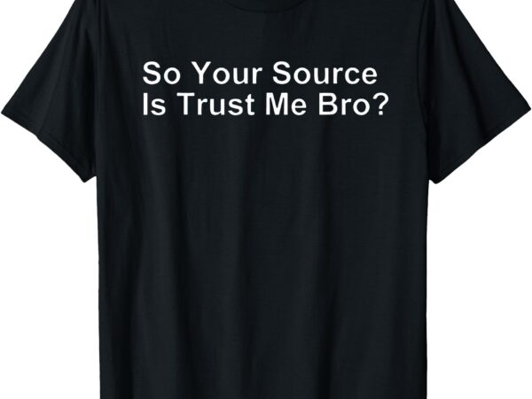 So your source is trust me bro t-shirt