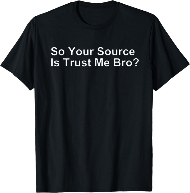 SO YOUR SOURCE IS TRUST ME BRO T-Shirt