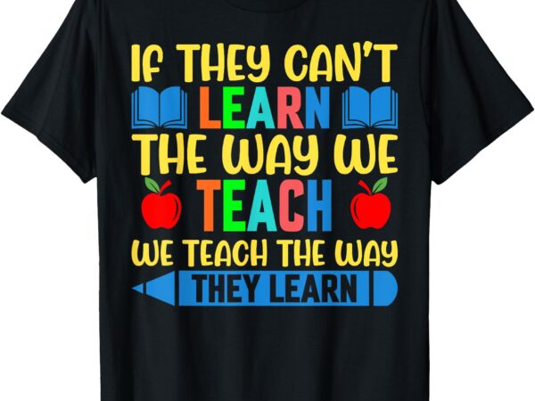 Sped teacher quote if they can’t learn the way we teach t-shirt