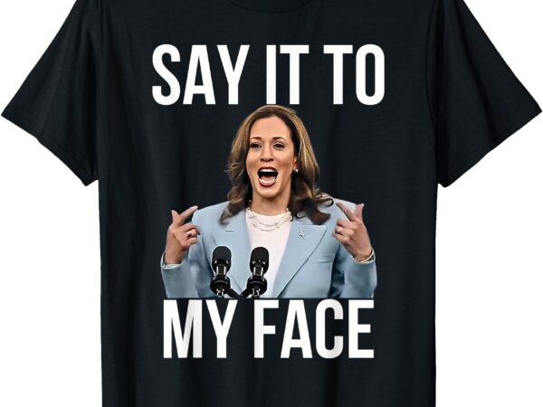 Say it to my face funny kamala-harris challenges trump t-shirt