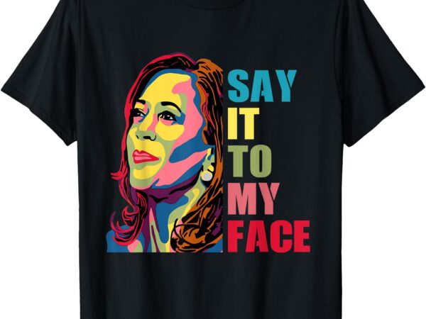 Say it to my face t-shirt