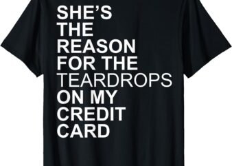 She’s The Reason For The Teardrops On My Credit Card T-Shirt