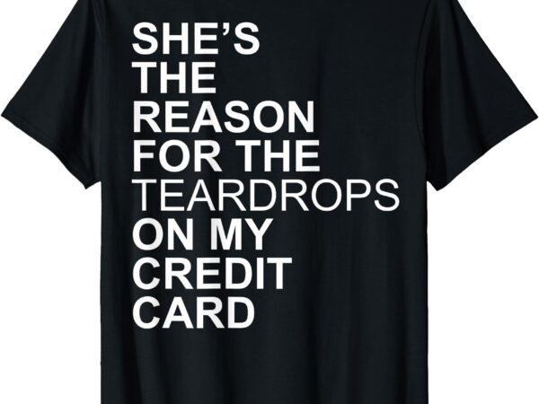 She’s the reason for the teardrops on my credit card t-shirt