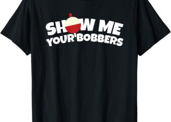 Show Me Your Bobbers Funny Pun Fishing Humor T-Shirt