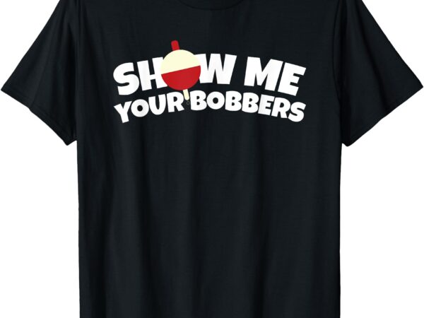 Show me your bobbers funny pun fishing humor t-shirt