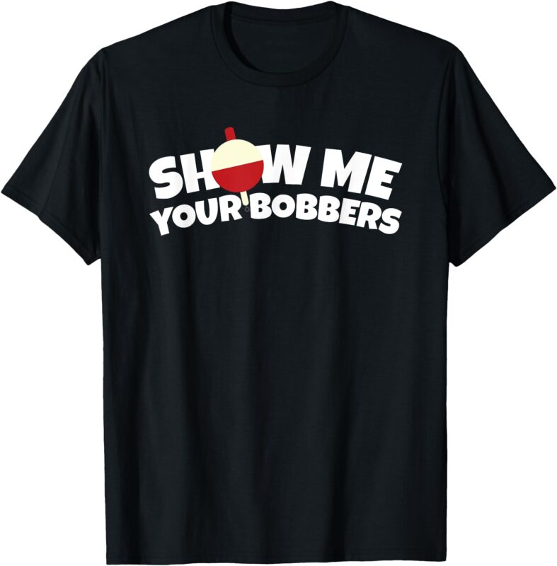 Show Me Your Bobbers Funny Pun Fishing Humor T-Shirt