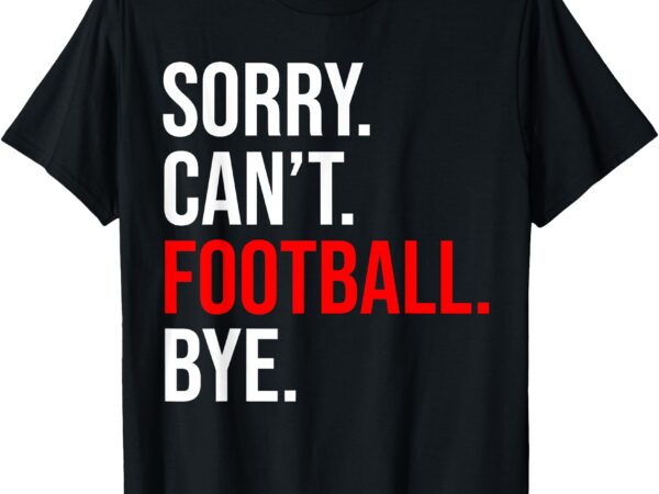 Sorry can’t football bye american footbal t-shirt