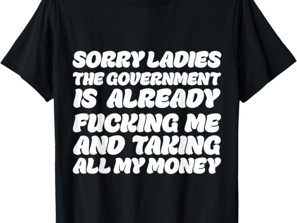 Sorry ladies the government is already fucking me and taking t-shirt