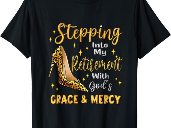 Stepping into my retirement with god’s grace and mercy t-shirt