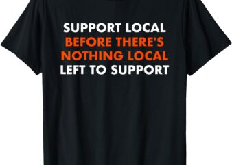 Support Local Before There’s Nothing Local Art Of Turning T-Shirt