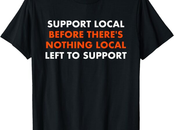 Support local before there’s nothing local art of turning t-shirt