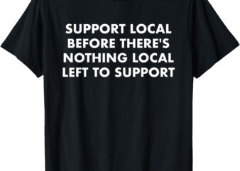 Support Local Before There’s Nothing Local T-Shirt