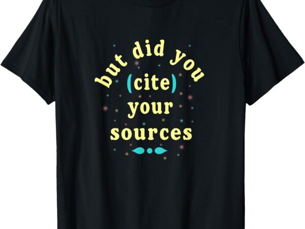 Tee t-shirt but did you cite your sources, funny quotes gift