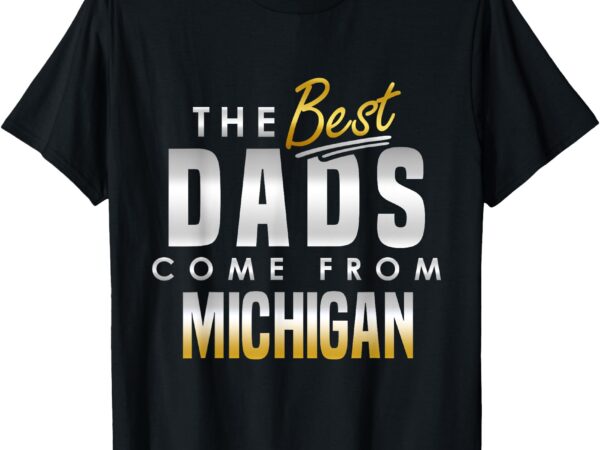 The best dads come from michigan t-shirt