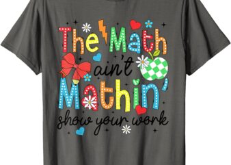 The Math Ain’t Mathing Show Your Work Back To School Math T-Shirt