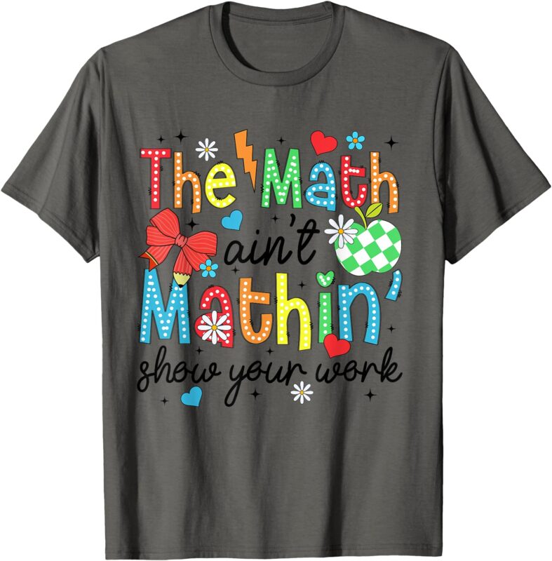 The Math Ain’t Mathing Show Your Work Back To School Math T-Shirt