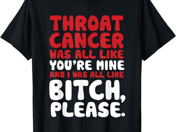 Throat cancer bitch please quote funny t-shirt