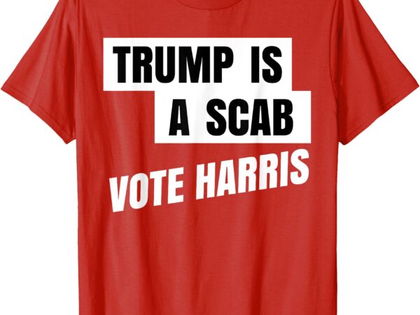 Trump is a scab vote harris t-shirt