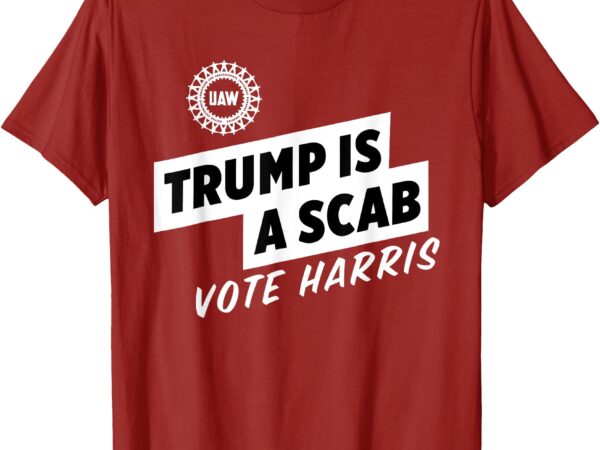 Uaw trump is a scab vote harris t-shirt