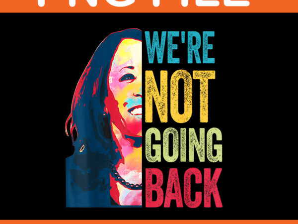 We’re not going back kamala harris 2024 png t shirt design for sale