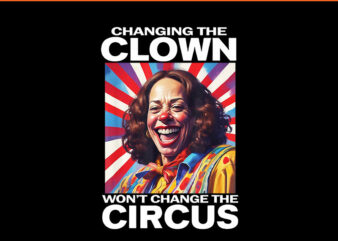 Changing The Clown Won’t Change The Circus PNG t shirt vector file