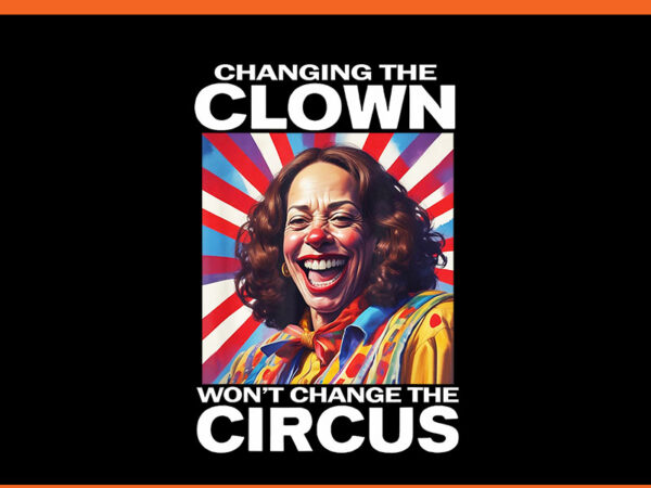 Changing the clown won’t change the circus png t shirt vector file