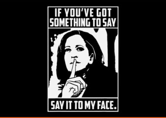 If You’ve Got Something To Say Say It To My Face Kamala Harris SVG