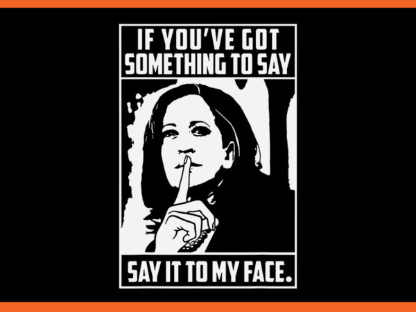 If you’ve got something to say say it to my face kamala harris svg t shirt design for sale