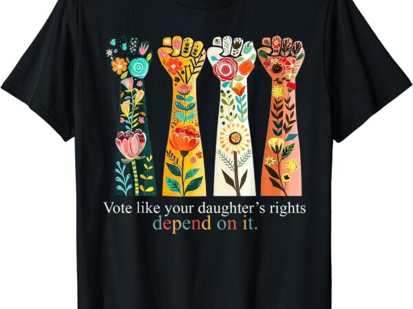 Vote like your daughters rights t-shirt