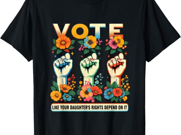 Vote like your daughter’s rights depend on it hand fist tee t-shirt