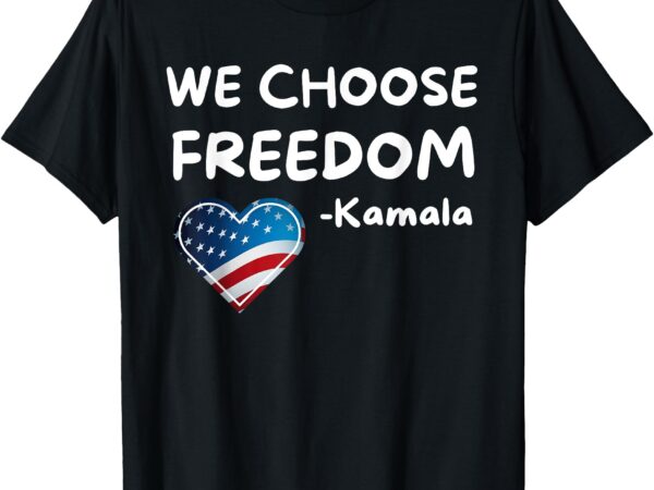 We choose freedom kamala harris t-shirt