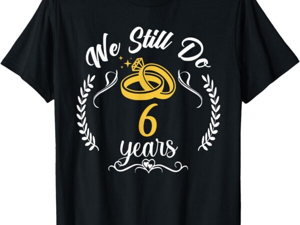 We still do 6th anniversary for married couples 6 years t-shirt