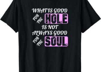 What is Good For the Hole Is Not Always Good For The Soul T-Shirt