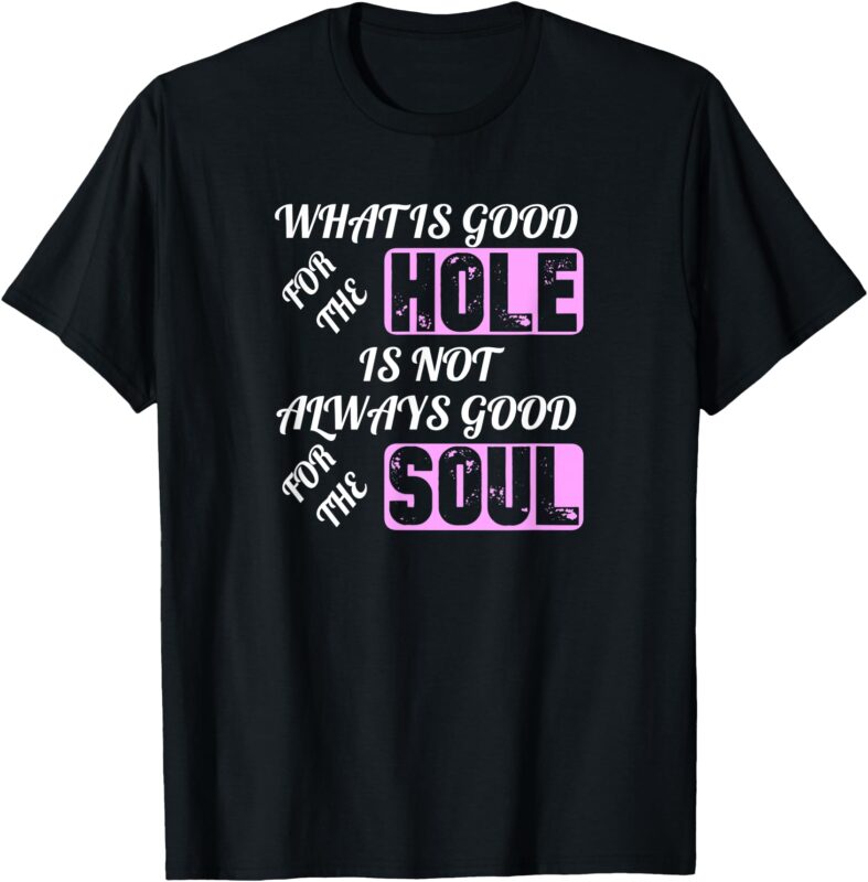 What is Good For the Hole Is Not Always Good For The Soul T-Shirt