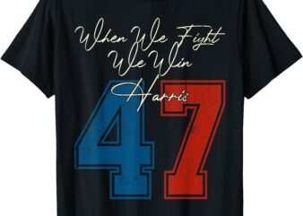 When We Fight We Win 2024 Kamala Harris For USA President 47 T-Shirt