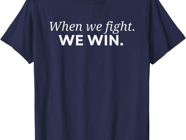 When we fight we win t-shirt