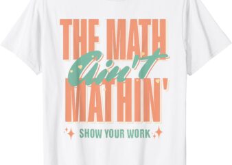 Women The Math Ain’t Mathin Show Your Work Math Teacher T-Shirt