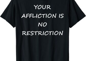 YOUR AFFLICTION IS NO RESTRICTION-INSPIRATIONAL-MOTIVATIONAL T-Shirt