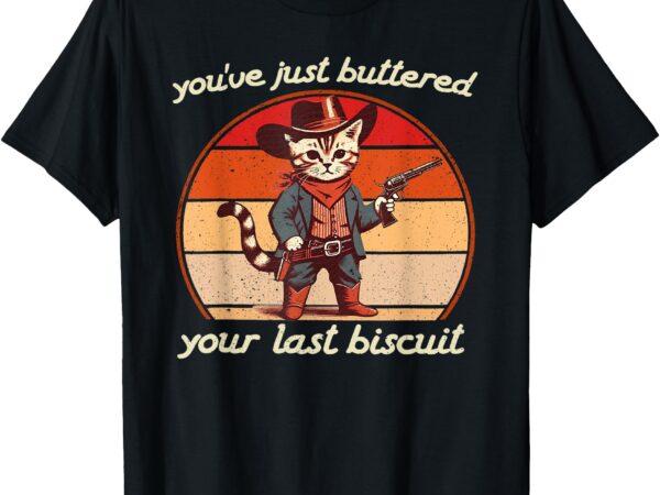 You’ve just buttered your last biscuit western cat cowboy t-shirt