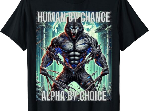 Human by chance alpha by choice cringy unhinged alpha wolf t-shirt