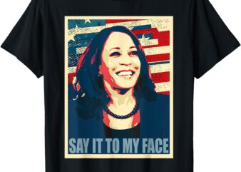 if You’ve Have Something to Say, Say it to my Face Kamala T-Shirt