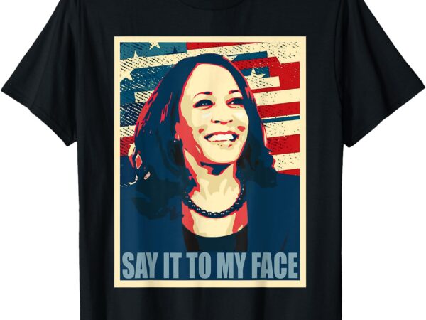 If you’ve have something to say, say it to my face kamala t-shirt