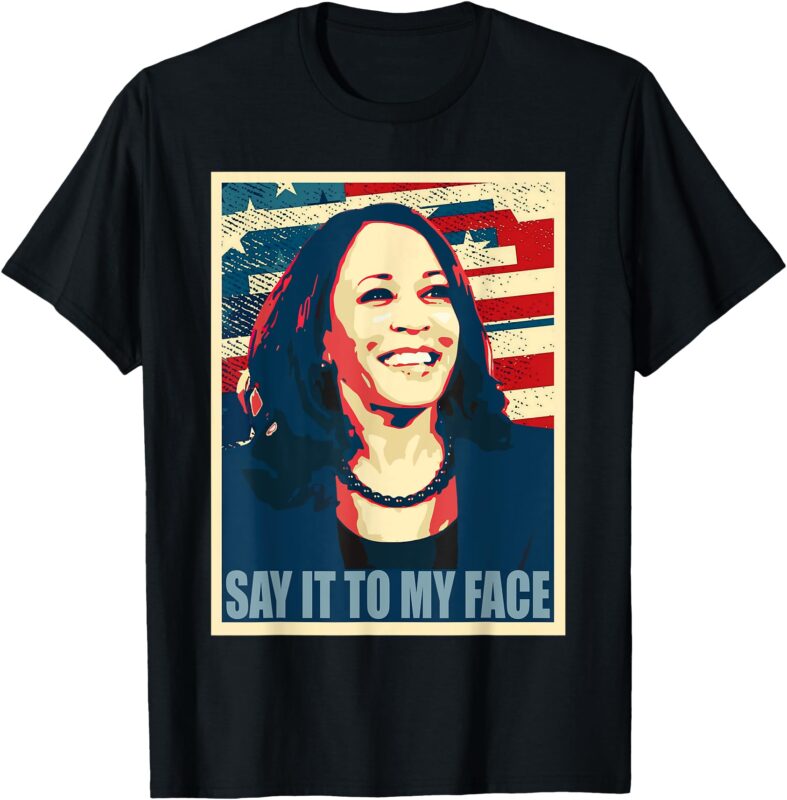 if You’ve Have Something to Say, Say it to my Face Kamala T-Shirt