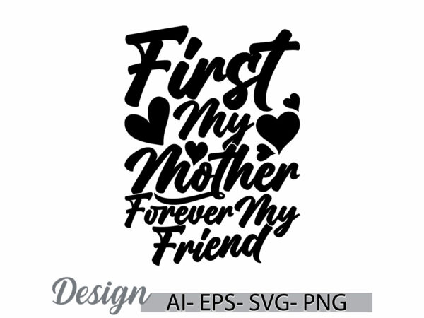 First my mother forever my friend, real people mothers day gift, i love mom greeting, forever mothers gift for family friend mom tee cloth t shirt graphic design