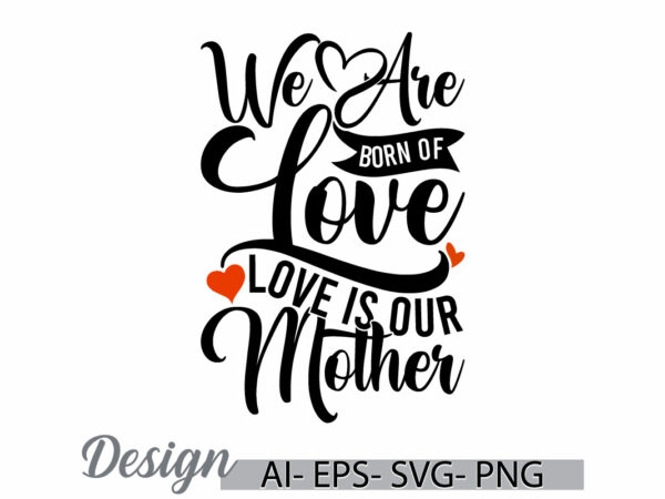 We are born of love love is our mother, birthday gift for mothers day greeting, i love mom say, love mothers lettering graphic clothing art