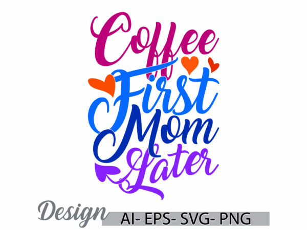 Coffee first mom later typography vintage style t shirt symbol, friendship party coffee lover design, mom lover greeting funny mothers gift