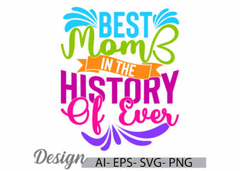 best mom in the history of ever graphic t shirt symbol, happy mothers day greeting, best mom funny people inspirational say vintage retro