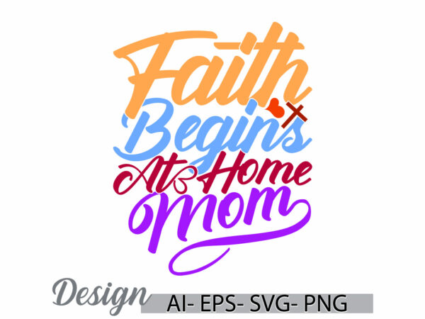 Faith begins at home mom t shirt graphic say, happy mothers gift ideas, new life religion graphic quote mom lover retro design clothing